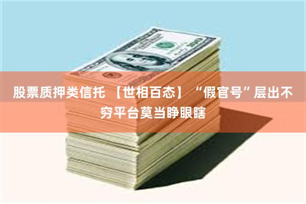 股票质押类信托 【世相百态】 “假官号”层出不穷平台莫当睁眼瞎