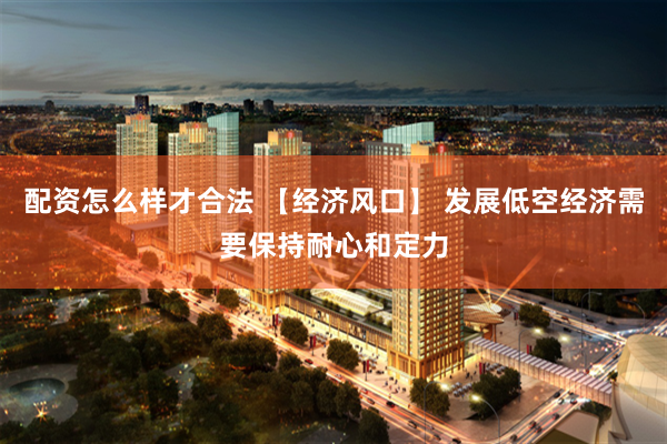 配资怎么样才合法 【经济风口】 发展低空经济需要保持耐心和定力