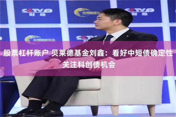 股票杠杆账户 贝莱德基金刘鑫：看好中短债确定性 关注科创债机会