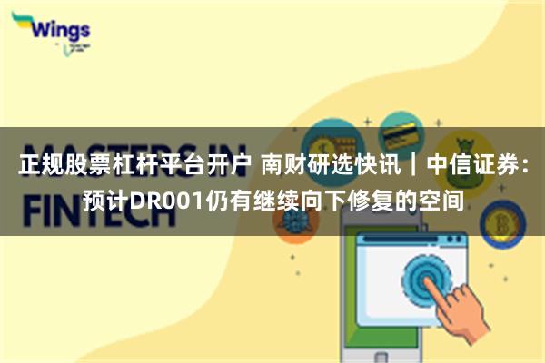 正规股票杠杆平台开户 南财研选快讯｜中信证券：预计DR001仍有继续向下修复的空间
