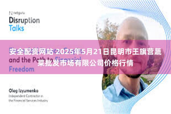 安全配资网站 2025年5月21日昆明市王旗营蔬菜批发市场有限公司价格行情