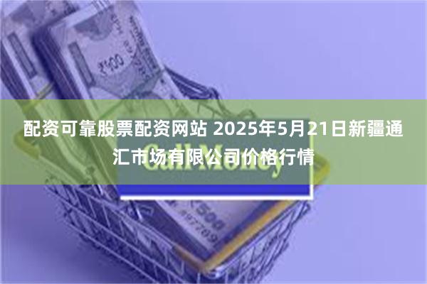 配资可靠股票配资网站 2025年5月21日新疆通汇市场有限公司价格行情