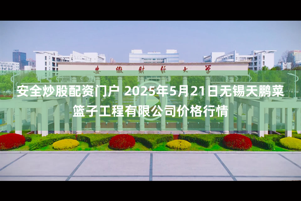 安全炒股配资门户 2025年5月21日无锡天鹏菜篮子工程有限公司价格行情
