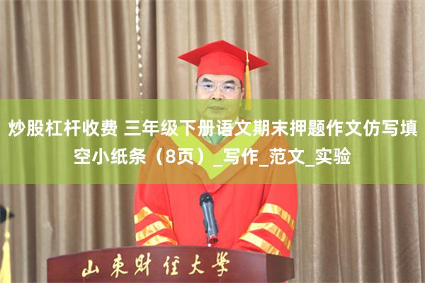 炒股杠杆收费 三年级下册语文期末押题作文仿写填空小纸条（8页）_写作_范文_实验