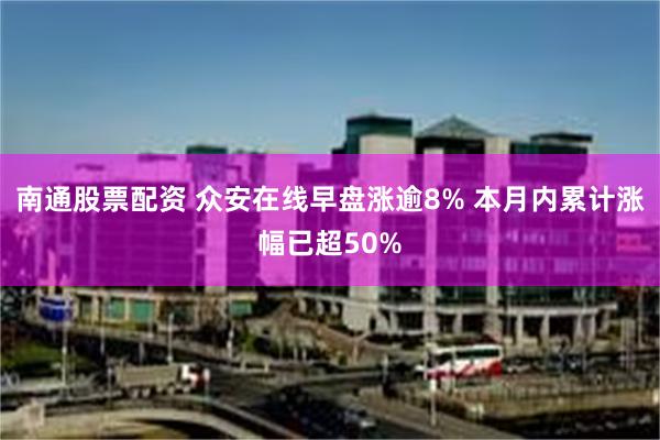 南通股票配资 众安在线早盘涨逾8% 本月内累计涨幅已超50%