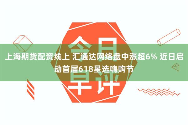 上海期货配资线上 汇通达网络盘中涨超6% 近日启动首届618星选嗨购节