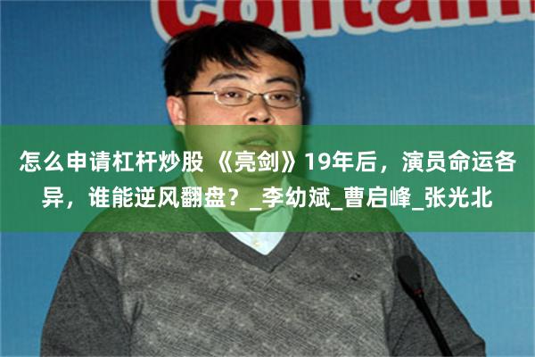 怎么申请杠杆炒股 《亮剑》19年后，演员命运各异，谁能逆风翻盘？_李幼斌_曹启峰_张光北