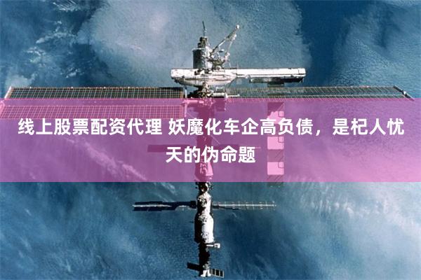 线上股票配资代理 妖魔化车企高负债，是杞人忧天的伪命题