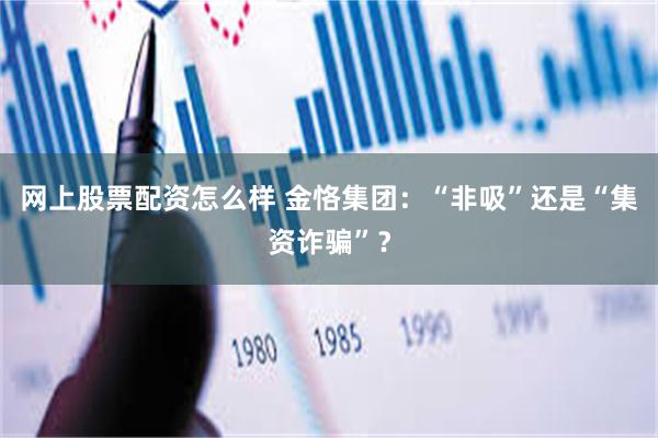 网上股票配资怎么样 金恪集团：“非吸”还是“集资诈骗”？