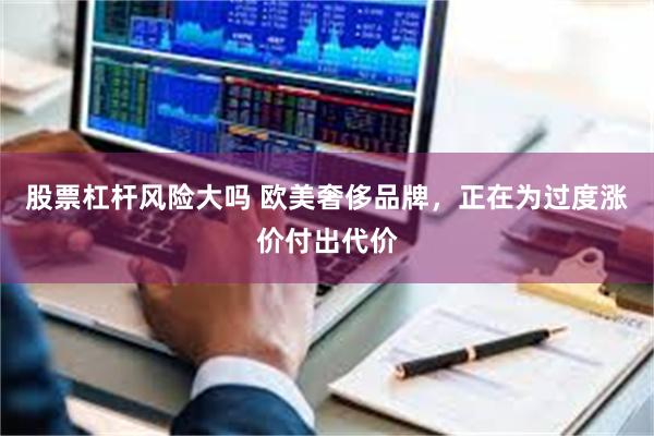 股票杠杆风险大吗 欧美奢侈品牌，正在为过度涨价付出代价