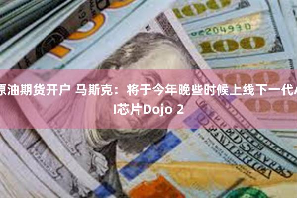 原油期货开户 马斯克：将于今年晚些时候上线下一代AI芯片Dojo 2