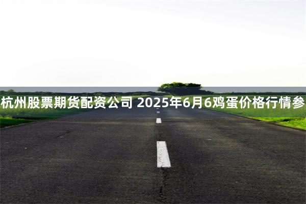杭州股票期货配资公司 2025年6月6鸡蛋价格行情参