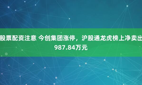 股票配资注意 今创集团涨停，沪股通龙虎榜上净卖出987.84万元