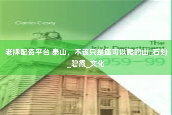 老牌配资平台 泰山，不该只是座可以爬的山_石刻_碧霞_文化