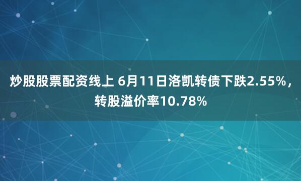 炒股股票配资线上 6月11日洛凯转债下跌2.55%，转股溢价率10.78%