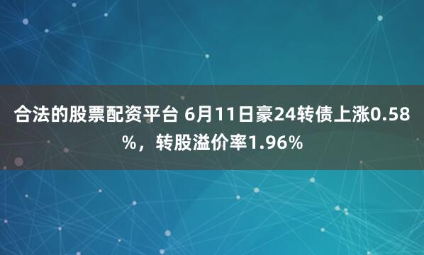合法的股票配资平台 6月11日豪24转债上涨0.58%，转股溢价率1.96%