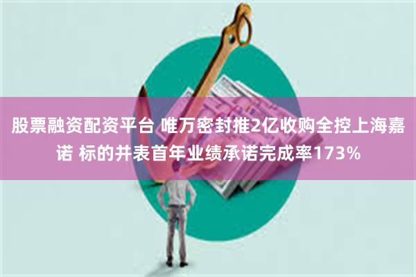 股票融资配资平台 唯万密封推2亿收购全控上海嘉诺 标的并表首年业绩承诺完成率173%