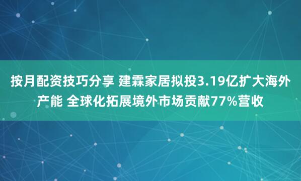 按月配资技巧分享 建霖家居拟投3.19亿扩大海外产能 全球化拓展境外市场贡献77%营收