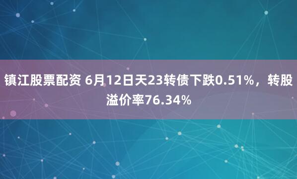 镇江股票配资 6月12日天23转债下跌0.51%，转股溢价率76.34%