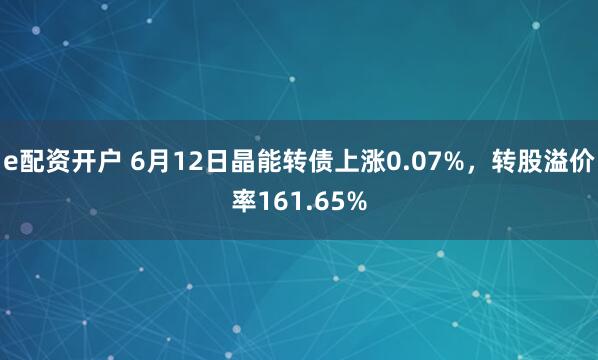e配资开户 6月12日晶能转债上涨0.07%，转股溢价率161.65%