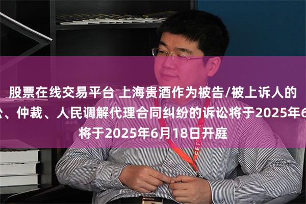 股票在线交易平台 上海贵酒作为被告/被上诉人的1起涉及诉讼、仲裁、人民调解代理合同纠纷的诉讼将于2025年6月18日开庭