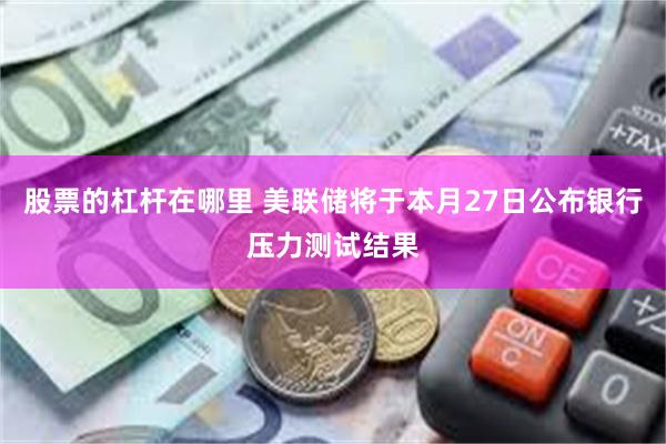 股票的杠杆在哪里 美联储将于本月27日公布银行压力测试结果