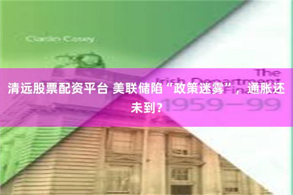 清远股票配资平台 美联储陷“政策迷雾”，通胀还未到？