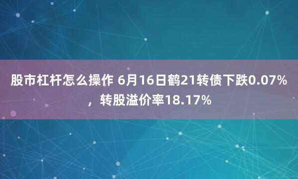 股市杠杆怎么操作 6月16日鹤21转债下跌0.07%，转股溢价率18.17%
