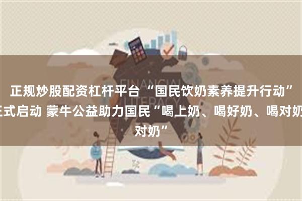 正规炒股配资杠杆平台 “国民饮奶素养提升行动”正式启动 蒙牛公益助力国民“喝上奶、喝好奶、喝对奶”