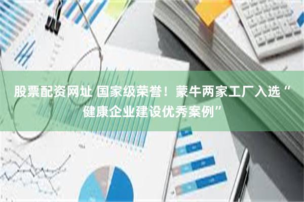 股票配资网址 国家级荣誉！蒙牛两家工厂入选“健康企业建设优秀案例”