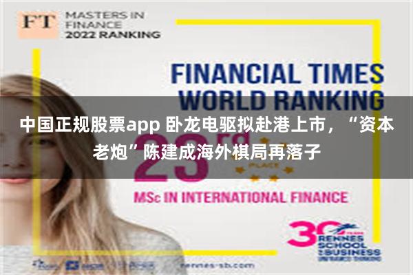 中国正规股票app 卧龙电驱拟赴港上市，“资本老炮”陈建成海外棋局再落子