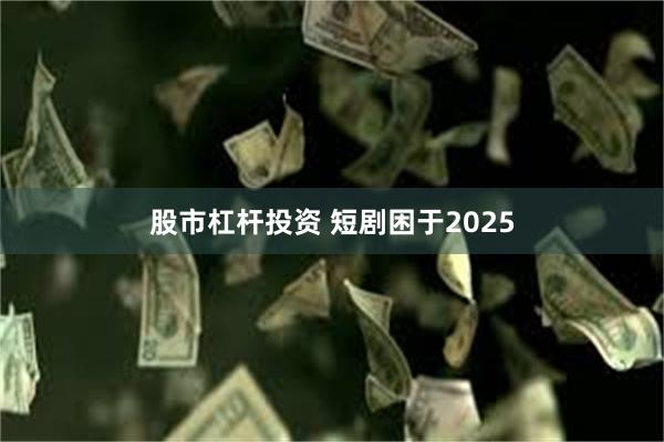 股市杠杆投资 短剧困于2025