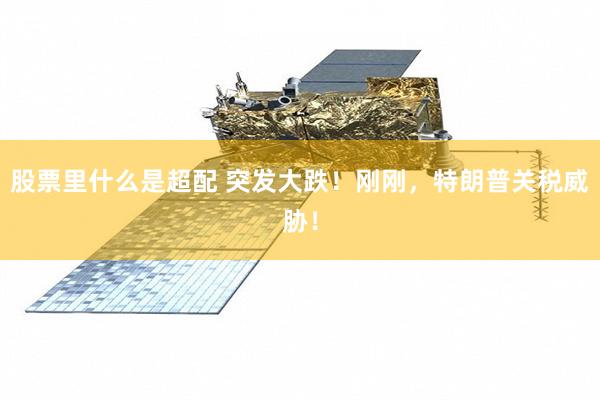 股票里什么是超配 突发大跌！刚刚，特朗普关税威胁！