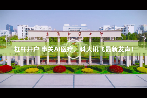杠杆开户 事关AI医疗，科大讯飞最新发声！