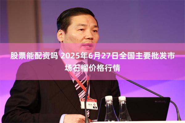 股票能配资吗 2025年6月27日全国主要批发市场石榴价格行情
