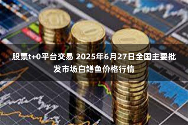 股票t+0平台交易 2025年6月27日全国主要批发市场白鳝鱼价格行情