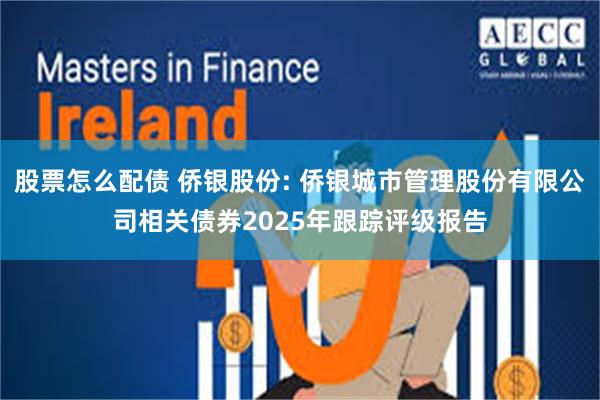 股票怎么配债 侨银股份: 侨银城市管理股份有限公司相关债券2025年跟踪评级报告