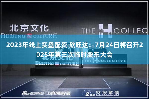 2023年线上实盘配资 欣旺达：7月24日将召开2025年第三次临时股东大会