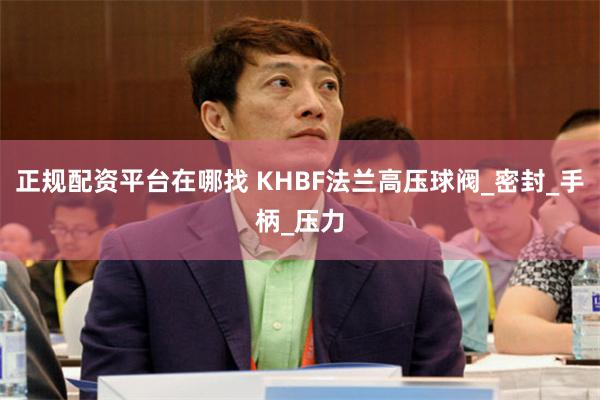 正规配资平台在哪找 KHBF法兰高压球阀_密封_手柄_压力