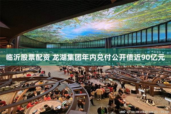 临沂股票配资 龙湖集团年内兑付公开债近90亿元