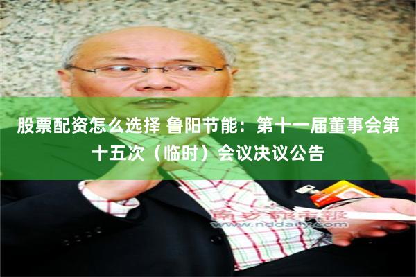 股票配资怎么选择 鲁阳节能：第十一届董事会第十五次（临时）会议决议公告